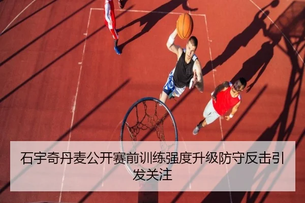 石宇奇丹麦公开赛前训练强度升级防守反击引发关注